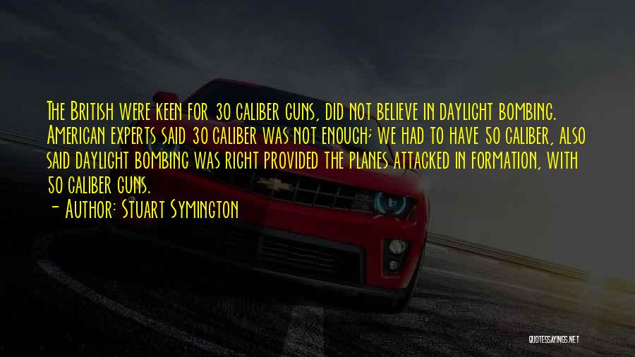 Stuart Symington Quotes: The British Were Keen For 30 Caliber Guns, Did Not Believe In Daylight Bombing. American Experts Said 30 Caliber Was