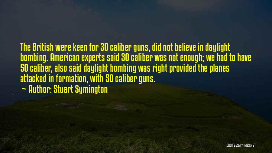 Stuart Symington Quotes: The British Were Keen For 30 Caliber Guns, Did Not Believe In Daylight Bombing. American Experts Said 30 Caliber Was