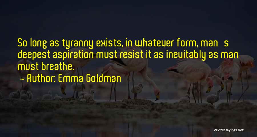 Emma Goldman Quotes: So Long As Tyranny Exists, In Whatever Form, Man's Deepest Aspiration Must Resist It As Inevitably As Man Must Breathe.