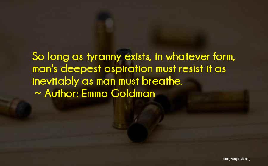 Emma Goldman Quotes: So Long As Tyranny Exists, In Whatever Form, Man's Deepest Aspiration Must Resist It As Inevitably As Man Must Breathe.