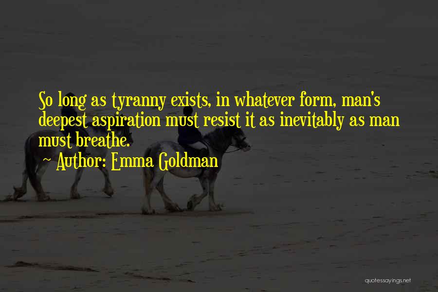 Emma Goldman Quotes: So Long As Tyranny Exists, In Whatever Form, Man's Deepest Aspiration Must Resist It As Inevitably As Man Must Breathe.