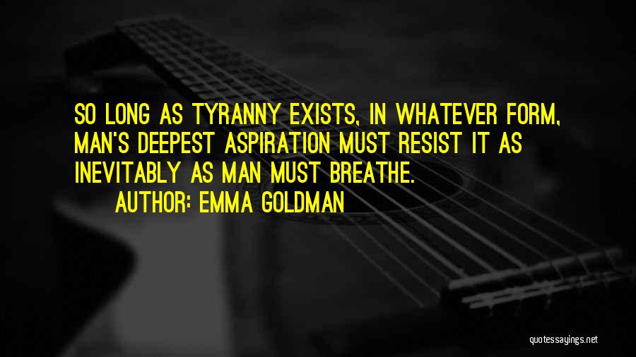 Emma Goldman Quotes: So Long As Tyranny Exists, In Whatever Form, Man's Deepest Aspiration Must Resist It As Inevitably As Man Must Breathe.