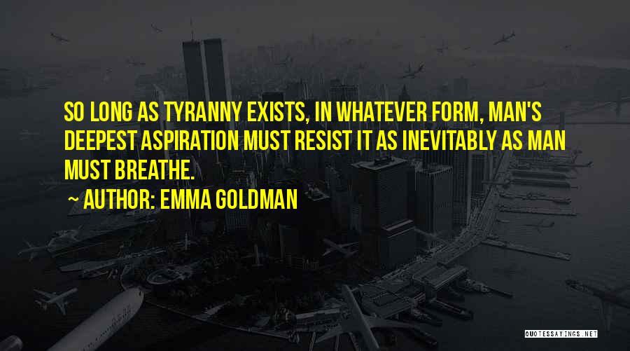 Emma Goldman Quotes: So Long As Tyranny Exists, In Whatever Form, Man's Deepest Aspiration Must Resist It As Inevitably As Man Must Breathe.