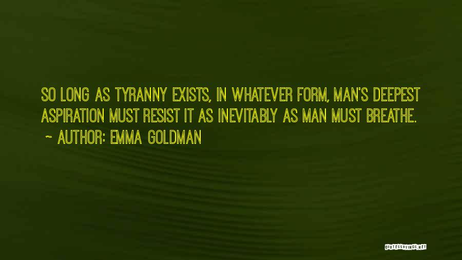 Emma Goldman Quotes: So Long As Tyranny Exists, In Whatever Form, Man's Deepest Aspiration Must Resist It As Inevitably As Man Must Breathe.