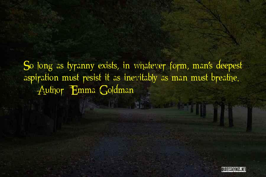 Emma Goldman Quotes: So Long As Tyranny Exists, In Whatever Form, Man's Deepest Aspiration Must Resist It As Inevitably As Man Must Breathe.