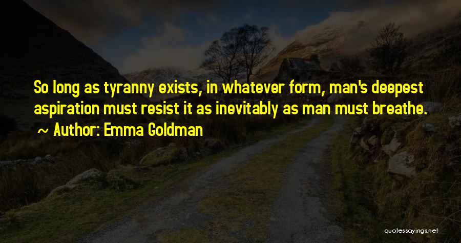 Emma Goldman Quotes: So Long As Tyranny Exists, In Whatever Form, Man's Deepest Aspiration Must Resist It As Inevitably As Man Must Breathe.