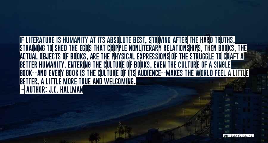J.C. Hallman Quotes: If Literature Is Humanity At Its Absolute Best, Striving After The Hard Truths, Straining To Shed The Egos That Cripple