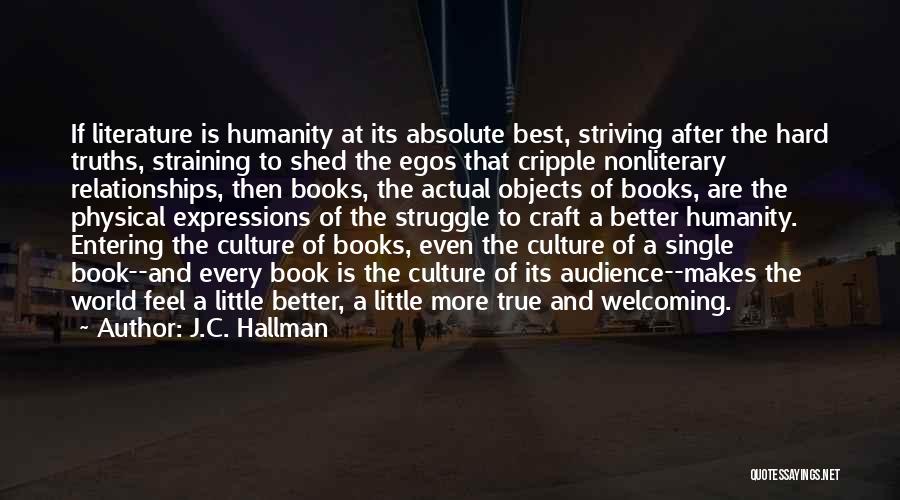 J.C. Hallman Quotes: If Literature Is Humanity At Its Absolute Best, Striving After The Hard Truths, Straining To Shed The Egos That Cripple