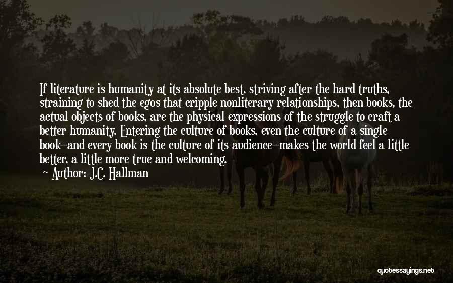 J.C. Hallman Quotes: If Literature Is Humanity At Its Absolute Best, Striving After The Hard Truths, Straining To Shed The Egos That Cripple