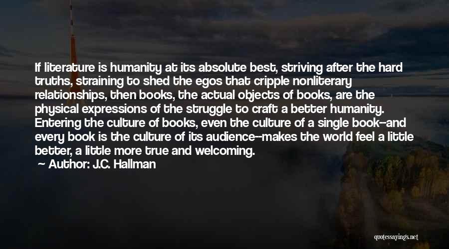 J.C. Hallman Quotes: If Literature Is Humanity At Its Absolute Best, Striving After The Hard Truths, Straining To Shed The Egos That Cripple