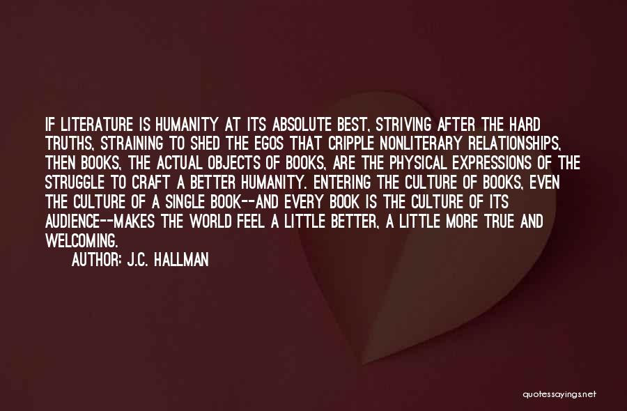 J.C. Hallman Quotes: If Literature Is Humanity At Its Absolute Best, Striving After The Hard Truths, Straining To Shed The Egos That Cripple