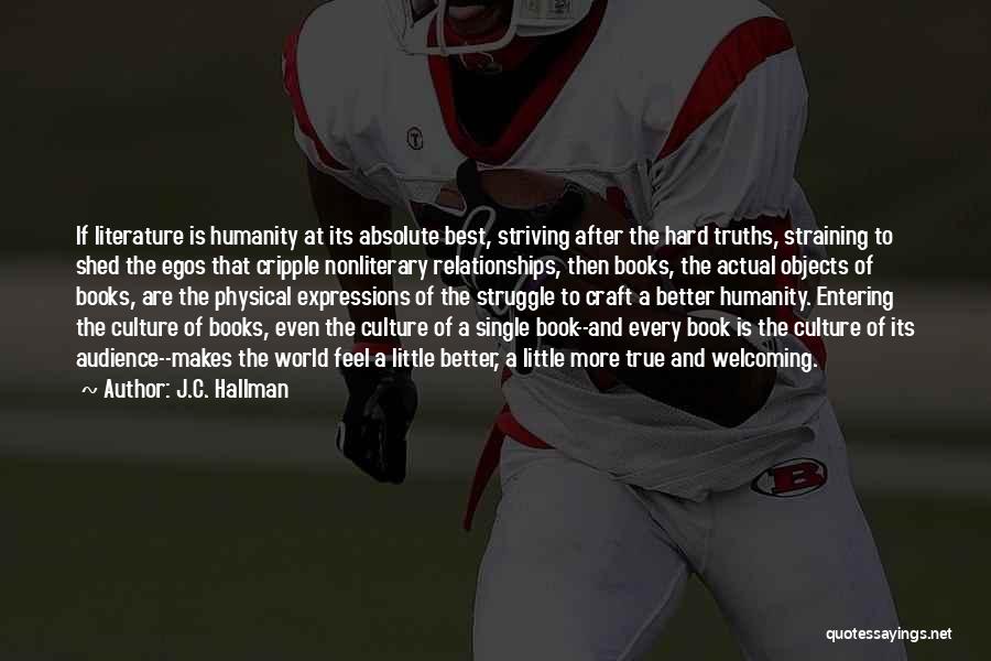 J.C. Hallman Quotes: If Literature Is Humanity At Its Absolute Best, Striving After The Hard Truths, Straining To Shed The Egos That Cripple