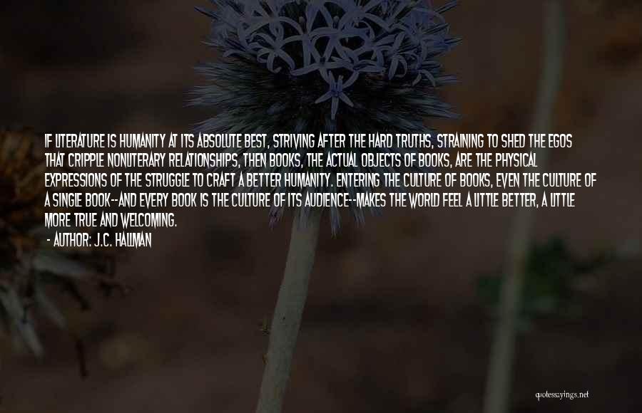 J.C. Hallman Quotes: If Literature Is Humanity At Its Absolute Best, Striving After The Hard Truths, Straining To Shed The Egos That Cripple