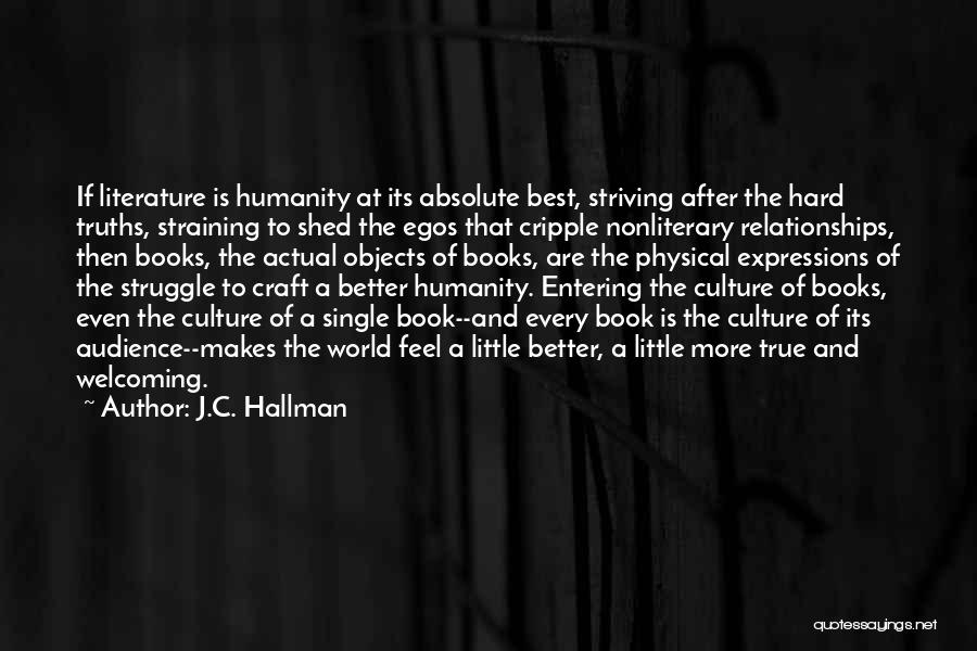 J.C. Hallman Quotes: If Literature Is Humanity At Its Absolute Best, Striving After The Hard Truths, Straining To Shed The Egos That Cripple