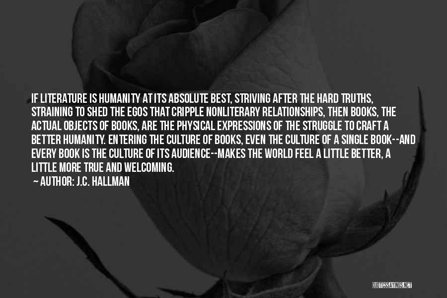 J.C. Hallman Quotes: If Literature Is Humanity At Its Absolute Best, Striving After The Hard Truths, Straining To Shed The Egos That Cripple