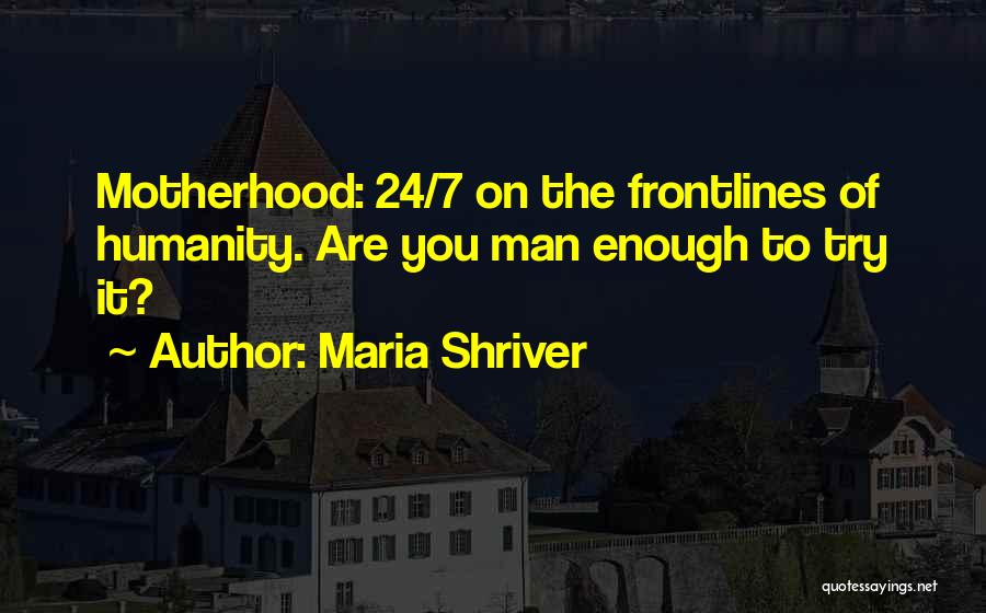 Maria Shriver Quotes: Motherhood: 24/7 On The Frontlines Of Humanity. Are You Man Enough To Try It?