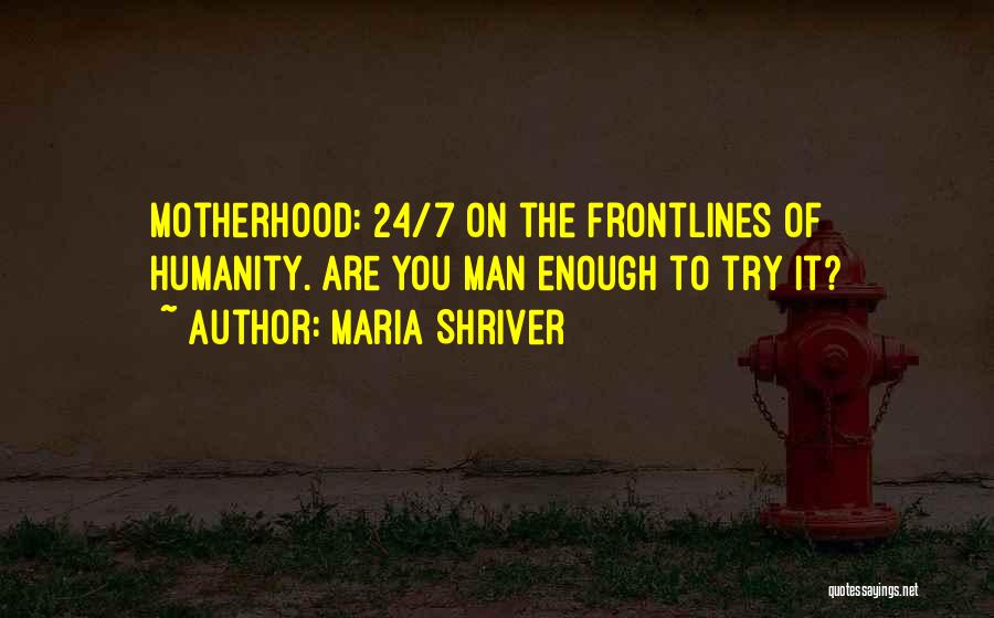 Maria Shriver Quotes: Motherhood: 24/7 On The Frontlines Of Humanity. Are You Man Enough To Try It?