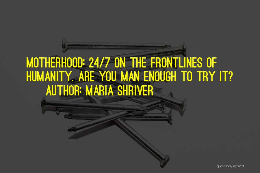 Maria Shriver Quotes: Motherhood: 24/7 On The Frontlines Of Humanity. Are You Man Enough To Try It?