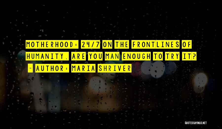 Maria Shriver Quotes: Motherhood: 24/7 On The Frontlines Of Humanity. Are You Man Enough To Try It?