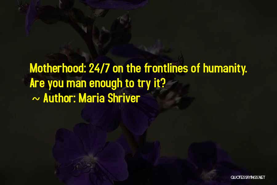 Maria Shriver Quotes: Motherhood: 24/7 On The Frontlines Of Humanity. Are You Man Enough To Try It?