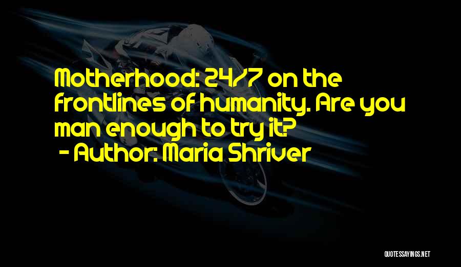 Maria Shriver Quotes: Motherhood: 24/7 On The Frontlines Of Humanity. Are You Man Enough To Try It?