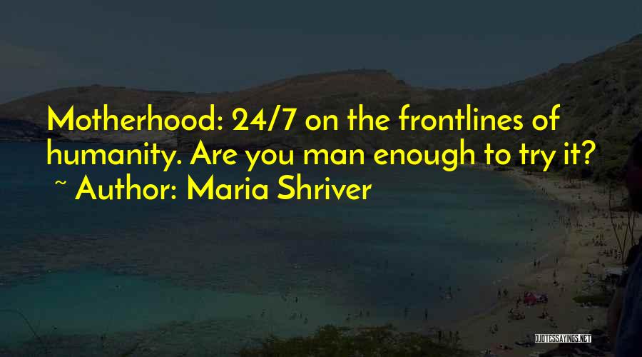 Maria Shriver Quotes: Motherhood: 24/7 On The Frontlines Of Humanity. Are You Man Enough To Try It?