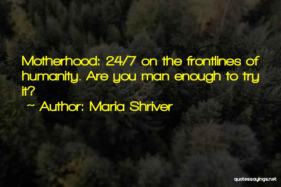 Maria Shriver Quotes: Motherhood: 24/7 On The Frontlines Of Humanity. Are You Man Enough To Try It?