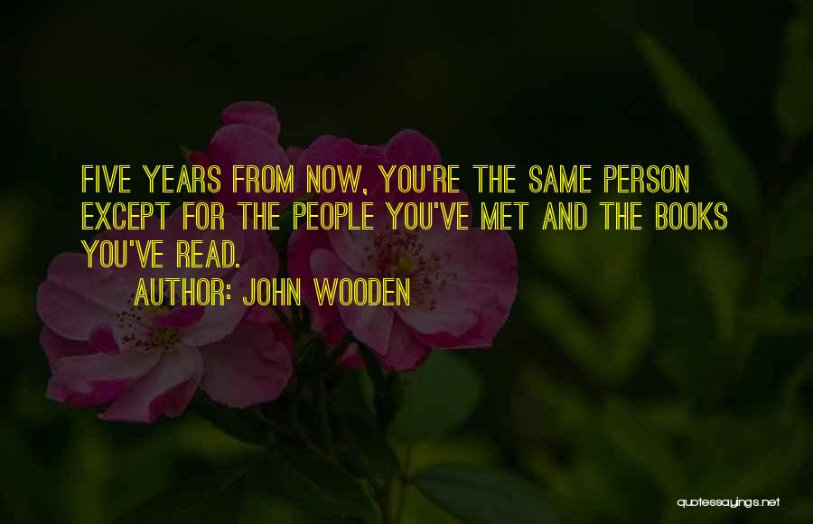 John Wooden Quotes: Five Years From Now, You're The Same Person Except For The People You've Met And The Books You've Read.