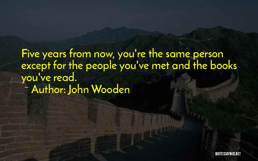 John Wooden Quotes: Five Years From Now, You're The Same Person Except For The People You've Met And The Books You've Read.