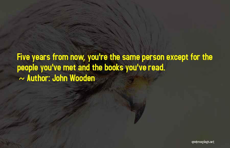 John Wooden Quotes: Five Years From Now, You're The Same Person Except For The People You've Met And The Books You've Read.