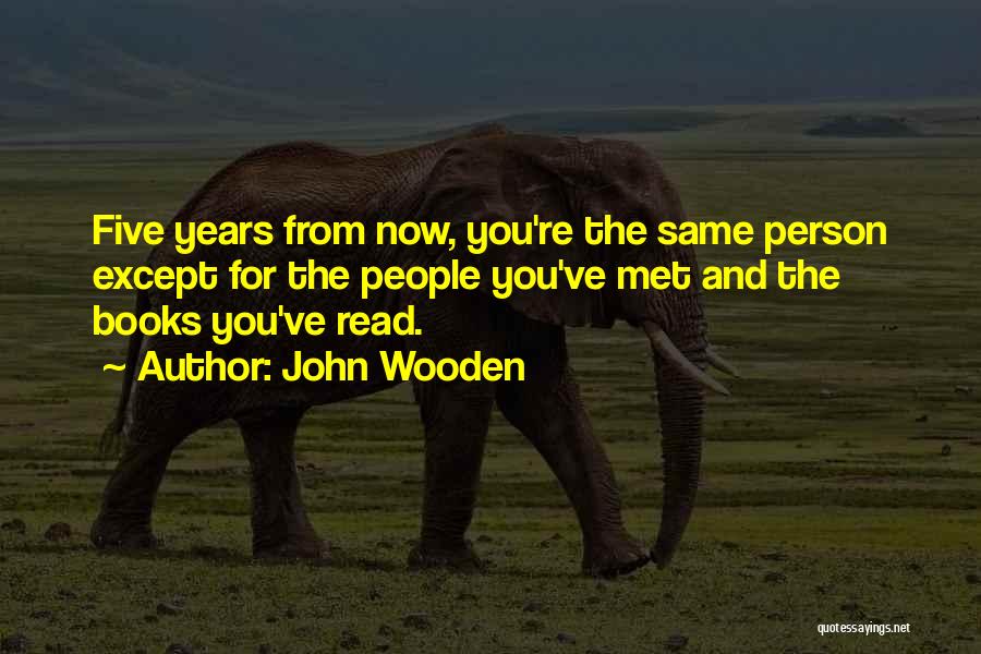 John Wooden Quotes: Five Years From Now, You're The Same Person Except For The People You've Met And The Books You've Read.