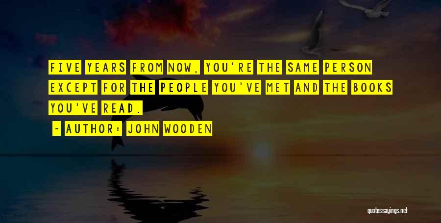 John Wooden Quotes: Five Years From Now, You're The Same Person Except For The People You've Met And The Books You've Read.