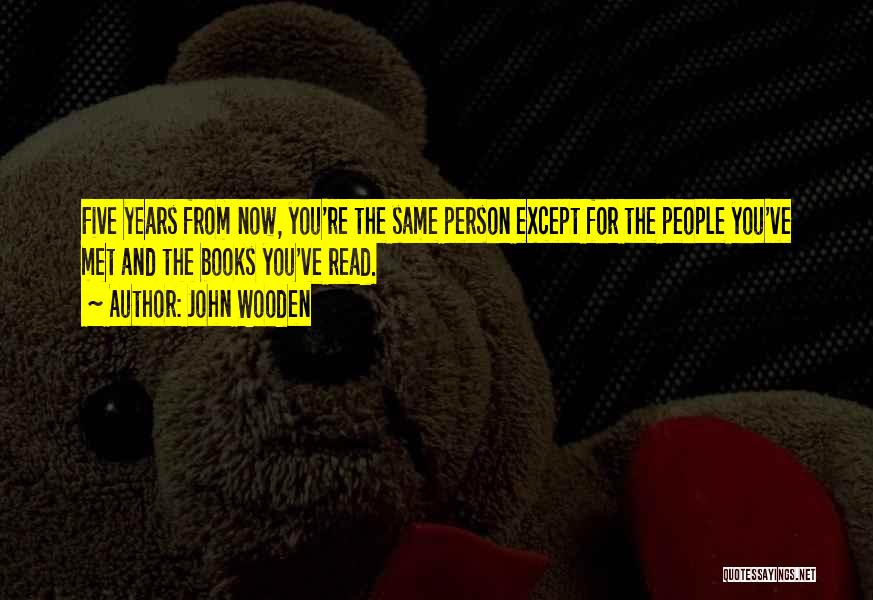 John Wooden Quotes: Five Years From Now, You're The Same Person Except For The People You've Met And The Books You've Read.