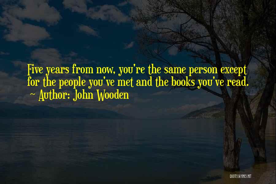 John Wooden Quotes: Five Years From Now, You're The Same Person Except For The People You've Met And The Books You've Read.