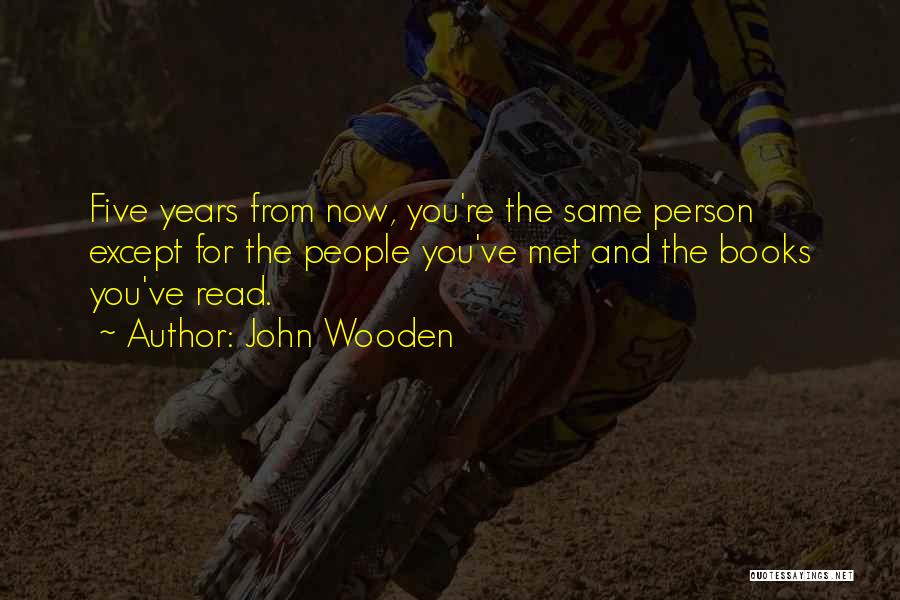 John Wooden Quotes: Five Years From Now, You're The Same Person Except For The People You've Met And The Books You've Read.