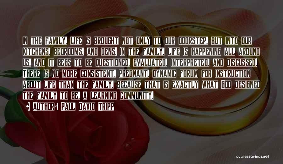 Paul David Tripp Quotes: In The Family, Life Is Brought Not Only To Our Doorstep, But Into Our Kitchens, Bedrooms, And Dens. In The