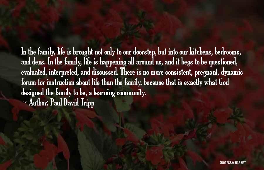 Paul David Tripp Quotes: In The Family, Life Is Brought Not Only To Our Doorstep, But Into Our Kitchens, Bedrooms, And Dens. In The