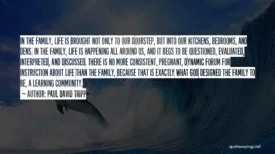 Paul David Tripp Quotes: In The Family, Life Is Brought Not Only To Our Doorstep, But Into Our Kitchens, Bedrooms, And Dens. In The