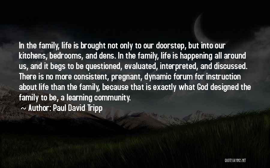 Paul David Tripp Quotes: In The Family, Life Is Brought Not Only To Our Doorstep, But Into Our Kitchens, Bedrooms, And Dens. In The