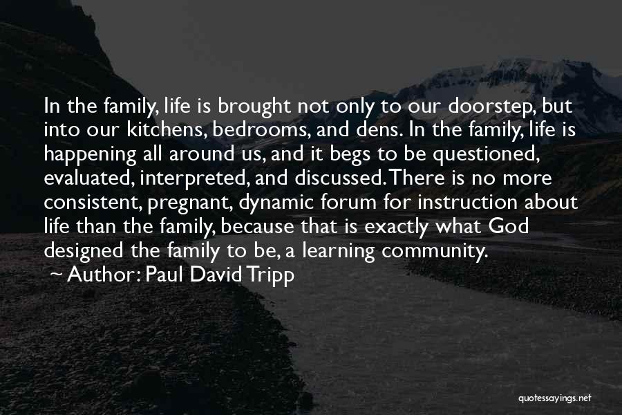 Paul David Tripp Quotes: In The Family, Life Is Brought Not Only To Our Doorstep, But Into Our Kitchens, Bedrooms, And Dens. In The
