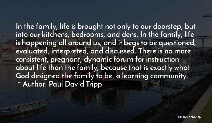 Paul David Tripp Quotes: In The Family, Life Is Brought Not Only To Our Doorstep, But Into Our Kitchens, Bedrooms, And Dens. In The