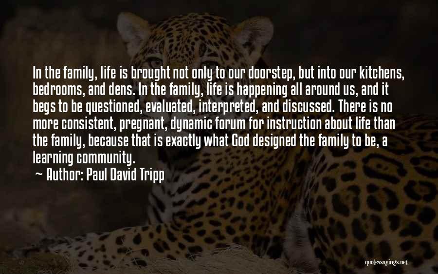Paul David Tripp Quotes: In The Family, Life Is Brought Not Only To Our Doorstep, But Into Our Kitchens, Bedrooms, And Dens. In The