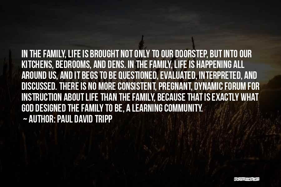 Paul David Tripp Quotes: In The Family, Life Is Brought Not Only To Our Doorstep, But Into Our Kitchens, Bedrooms, And Dens. In The