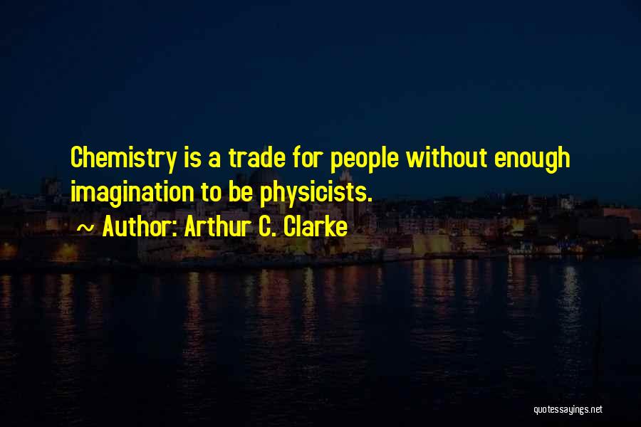 Arthur C. Clarke Quotes: Chemistry Is A Trade For People Without Enough Imagination To Be Physicists.