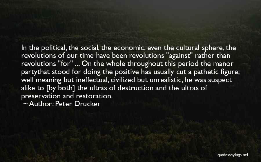 Peter Drucker Quotes: In The Political, The Social, The Economic, Even The Cultural Sphere, The Revolutions Of Our Time Have Been Revolutions Against