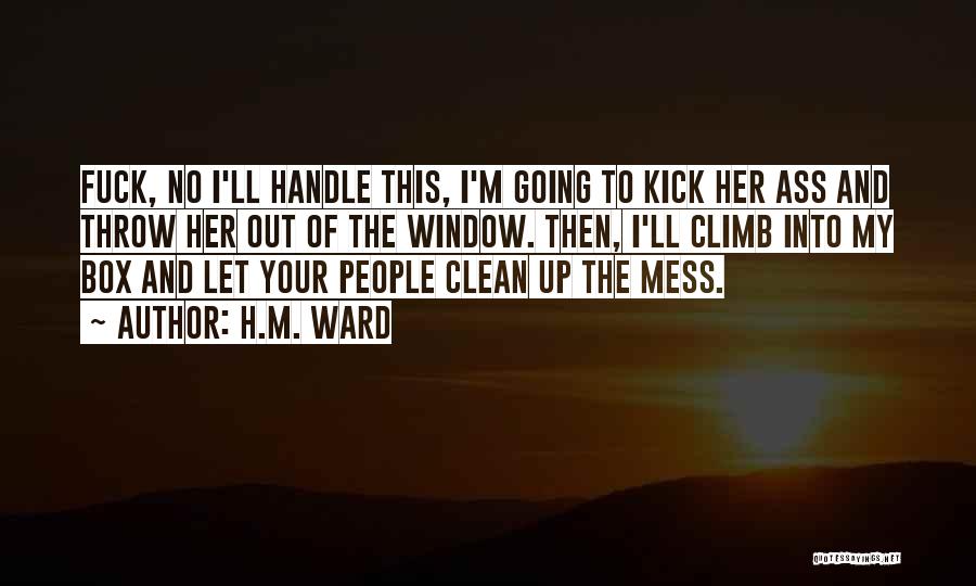 H.M. Ward Quotes: Fuck, No I'll Handle This, I'm Going To Kick Her Ass And Throw Her Out Of The Window. Then, I'll