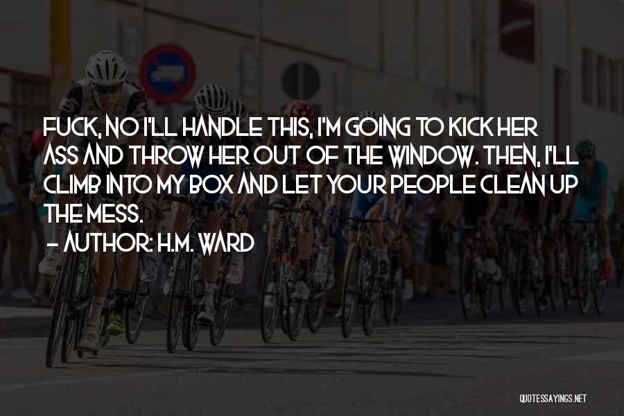 H.M. Ward Quotes: Fuck, No I'll Handle This, I'm Going To Kick Her Ass And Throw Her Out Of The Window. Then, I'll