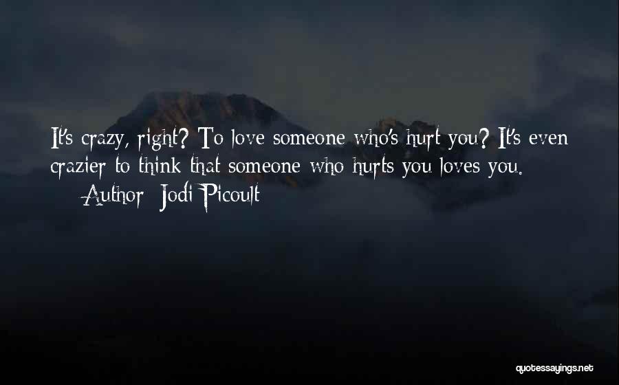 Jodi Picoult Quotes: It's Crazy, Right? To Love Someone Who's Hurt You? It's Even Crazier To Think That Someone Who Hurts You Loves