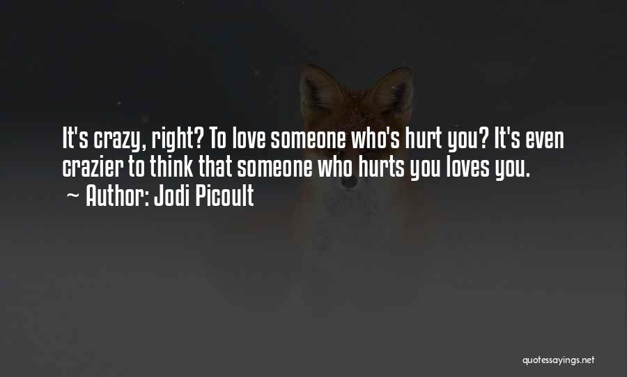 Jodi Picoult Quotes: It's Crazy, Right? To Love Someone Who's Hurt You? It's Even Crazier To Think That Someone Who Hurts You Loves