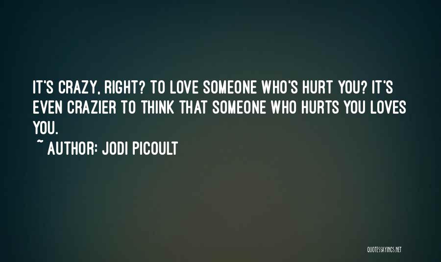 Jodi Picoult Quotes: It's Crazy, Right? To Love Someone Who's Hurt You? It's Even Crazier To Think That Someone Who Hurts You Loves